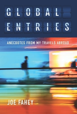 Global Entries: Anecdotes From My Travels Abroad by Fahey, Joe