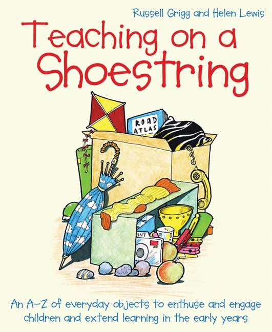 Teaching on a Shoestring: An A-Z of Everyday Objects to Enthuse and Engage Children and Extend Learning in the Early Years by Grigg, Russell