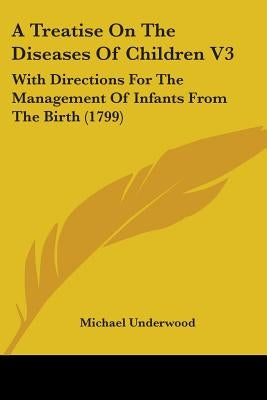 A Treatise On The Diseases Of Children V3: With Directions For The Management Of Infants From The Birth (1799) by Underwood, Michael