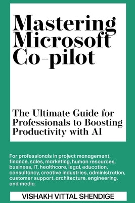 Mastering Microsoft Co-pilot: The Ultimate Guide for Professionals to Boosting Productivity with AI by Vittal Shendige, Vishakh