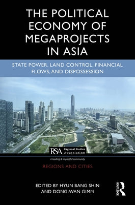 The Political Economy of Megaprojects in Asia: State Power, Land Control, Financial Flows, and Dispossession by Shin, Hyun Bang