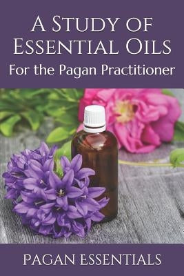 A Study of Essential Oils: For the Pagan Practitioner by Essentials, Pagan