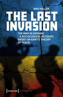 The Last Invasion: The War in Ukraine - A Sociological Account, Based on Kant's Theory of Peace by Haller, Max