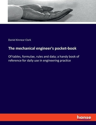 The mechanical engineer's pocket-book: Of tables, formulae, rules and data; a handy book of reference for daily use in engineering practice by Clark, Daniel Kinnear