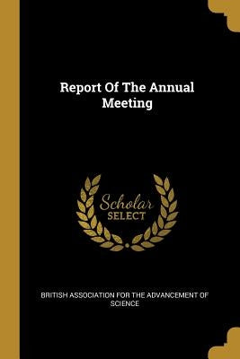 Report Of The Annual Meeting by British Association for the Advancement