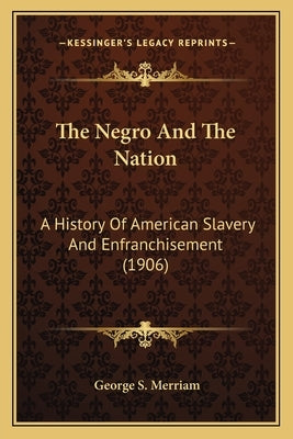 The Negro And The Nation: A History Of American Slavery And Enfranchisement (1906) by Merriam, George S.