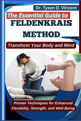 The Essential Guide to Feldenkrais method: Transform Your Body and Mind: Proven Techniques for Enhanced Flexibility, Strength, and Well-Being by D. Vincent, Tyson