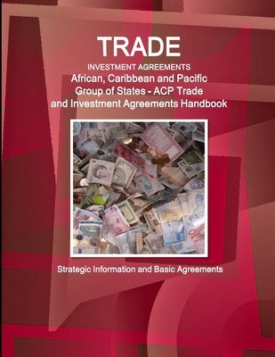 Trade and Investment Agreements: (African, Caribbean and Pacific Group of States - ACP ) Trade and Investment Agreements Handbook - Strategic Informat by Ibp, Inc