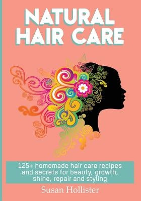 Natural Hair Care: 125+ Homemade Hair Care Recipes And Secrets For Beauty, Growth, Shine, Repair and Styling by Hollister, Susan