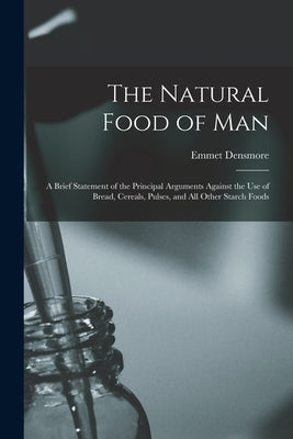 The Natural Food of Man: A Brief Statement of the Principal Arguments Against the use of Bread, Cereals, Pulses, and all Other Starch Foods by Densmore, Emmet
