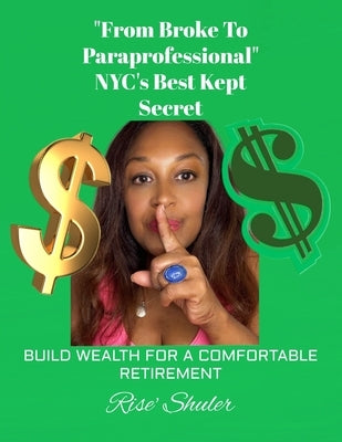 "From Broke to Paraprofessional" NYC's Best Kept Secret!: Build Wealth for a Comfortable Retirement by Shuler, Rise