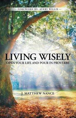 Living Wisely: Open Your Life and Pour in Proverbs by Nance, J. Matthew