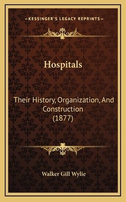 Hospitals: Their History, Organization, And Construction (1877) by Wylie, Walker Gill