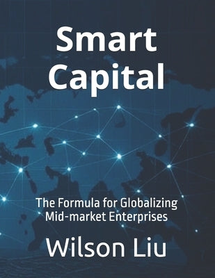 Smart Capital: The Formula for Globalizing Mid-market Enterprises by Liu, Wilson