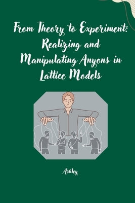 From Theory to Experiment: Realizing and Manipulating Anyons in Lattice Models by Ashley