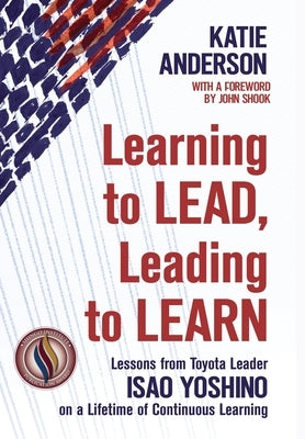 Learning to Lead, Leading to Learn: Lessons from Toyota Leader Isao Yoshino on a Lifetime of Continuous Learning by Yoshino, Isao
