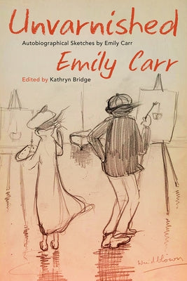 Unvarnished: Autobiographical Sketches by Emily Carr by Carr, Emily