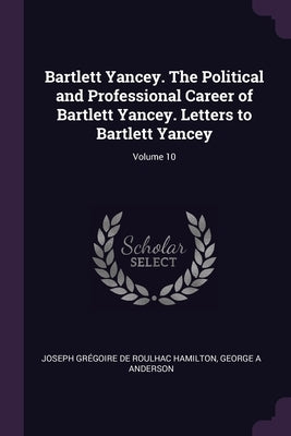 Bartlett Yancey. The Political and Professional Career of Bartlett Yancey. Letters to Bartlett Yancey; Volume 10 by Hamilton, Joseph Grégoire de Roulhac