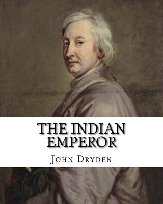 The Indian Emperor By: John Dryden: The Indian Emperour, or the Conquest of Mexico by the Spaniards, being the Sequel of The Indian Queen is by Dryden, John