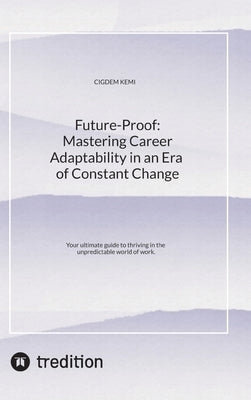 Future-Proof: Mastering Career Adaptability in an Era of Constant Change: Your ultimate guide to thriving in the unpredictable world of work. by Kemi, Cigdem