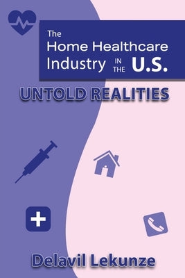 The Home Health Care Industry in the U.S: Untold Realities by Lekunze, Delavil