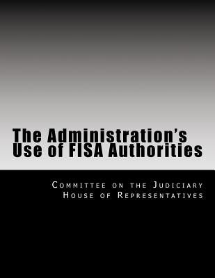 The Administration's Use of Fisa Authorities by Committee on the Judiciary House of Repr
