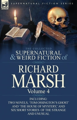 The Collected Supernatural and Weird Fiction of Richard Marsh: Volume 4-Including Two Novels, 'Tom Ossington's Ghost' and 'The House of Mystery, ' and by Marsh, Richard