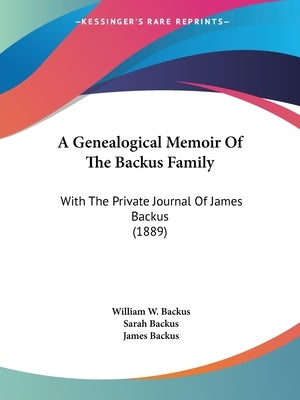 A Genealogical Memoir Of The Backus Family: With The Private Journal Of James Backus (1889) by Backus, William W.