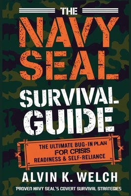 The Navy Seal's Survival Guide: The Ultimate Bug-In Plan for Crisis Readiness & Self-Reliance by Welch, Alvin K.