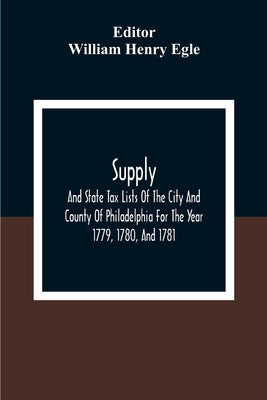Supply, And State Tax Lists Of The City And County Of Philadelphia For The Year 1779, 1780, And 1781 by Henry Egle, William