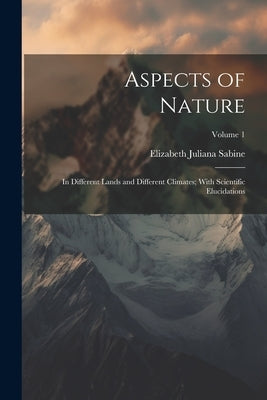 Aspects of Nature: In Different Lands and Different Climates; With Scientific Elucidations; Volume 1 by Sabine, Elizabeth Juliana