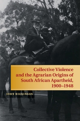Collective Violence and the Agrarian Origins of South African Apartheid, 1900-1948 by Higginson, John
