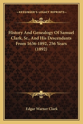 History And Genealogy Of Samuel Clark, Sr., And His Descendants From 1636-1892, 256 Years (1892) by Clark, Edgar Warner