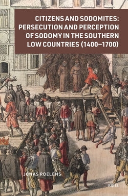 Citizens and Sodomites: Persecution and Perception of Sodomy in the Southern Low Countries (1400-1700) by Roelens, Jonas