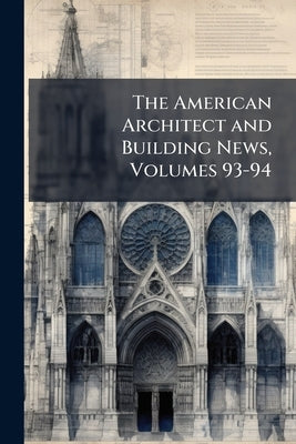 The American Architect and Building News, Volumes 93-94 by Anonymous
