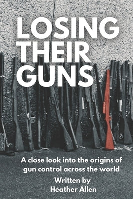 Losing Their Guns: A close look into the origins of gun control across the world by Allen, Heather