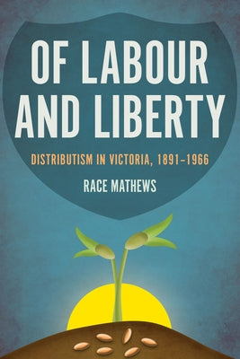 Of Labour and Liberty: Distributism in Victoria, 1891-1966 by Mathews, Race