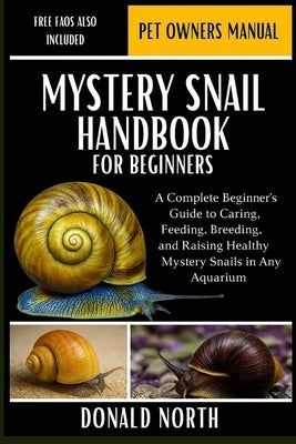 Mystery Snail Handbook for Beginners: A Complete Beginner's Guide to Caring, Feeding, Breeding, and Raising Healthy Mystery Snails in Any Aquarium. by North, Donald