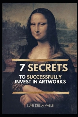 The 7 Secrets to successfully invest in Artworks: Anyone can make money in the art market. by Della Valle, Luke