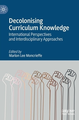 Decolonising Curriculum Knowledge: International Perspectives and Interdisciplinary Approaches by Moncrieffe, Marlon Lee