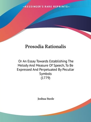 Prosodia Rationalis: Or An Essay Towards Establishing The Melody And Measure Of Speech, To Be Expressed And Perpetuated By Peculiar Symbols (1779) by Steele, Joshua