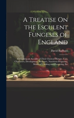 A Treatise On the Esculent Fungeses of England: Containing an Account of Their Classical History, Uses, Characters, Development, Structure, Nutritious by Badham, David