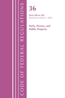 Code of Federal Regulations, Title 36 Parks, Forests, and Public Property 200-299, Revised as of July 1, 2022 by Office of the Federal Register (U S )