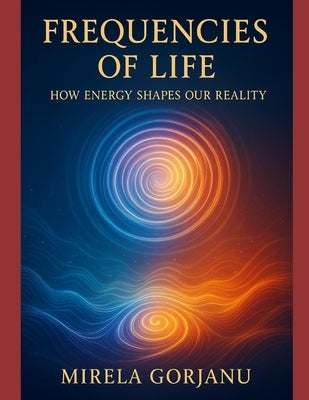 Frequencies of Life: How Energy Shapes Our Reality by Gorjanu, Mirela