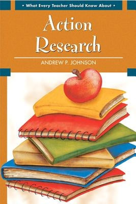 What Every Teacher Should Know about Action Research by Johnson, Andrew P.