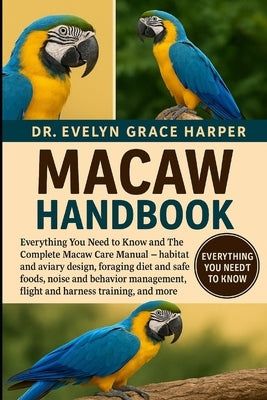 Macaw Handbook: Everything You Need to Know and The Complete Macaw Care Manual - habitat and aviary design, foraging diet and safe foods, noise and be by Grace Harper, Evelyn
