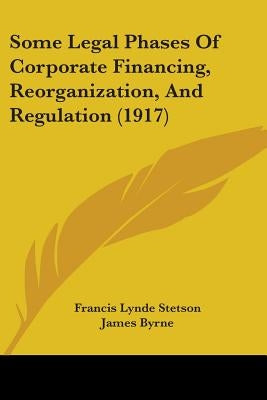 Some Legal Phases Of Corporate Financing, Reorganization, And Regulation (1917) by Stetson, Francis Lynde