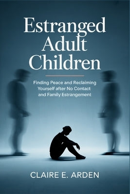 Estranged Adult Children: Finding Peace and Reclaiming Yourself after No Contact and Family Estrangement by Arden, Claire E.