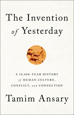 The Invention of Yesterday: A 50,000-Year History of Human Culture, Conflict, and Connection by Ansary, Tamim