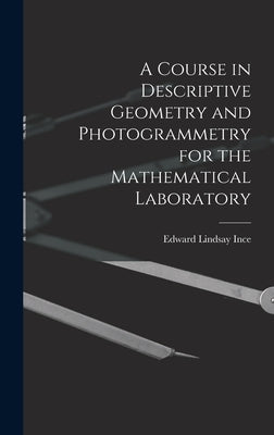 A Course in Descriptive Geometry and Photogrammetry for the Mathematical Laboratory by Ince, Edward Lindsay